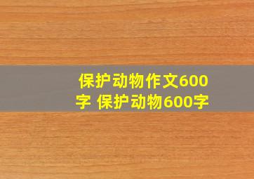 保护动物作文600字 保护动物600字